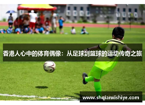 香港人心中的体育偶像：从足球到篮球的运动传奇之旅