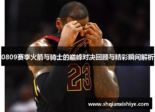 0809赛季火箭与骑士的巅峰对决回顾与精彩瞬间解析