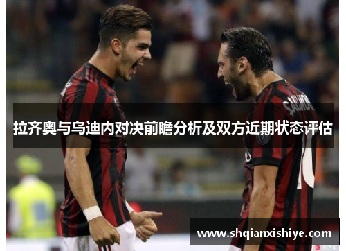 拉齐奥与乌迪内对决前瞻分析及双方近期状态评估