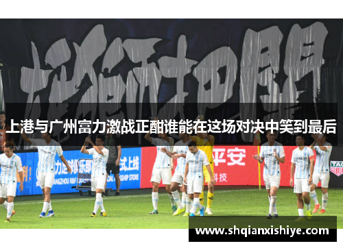 上港与广州富力激战正酣谁能在这场对决中笑到最后