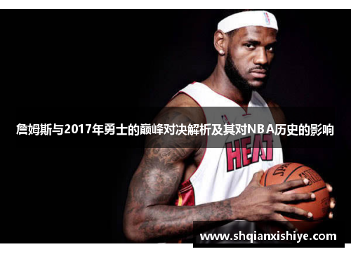 詹姆斯与2017年勇士的巅峰对决解析及其对NBA历史的影响