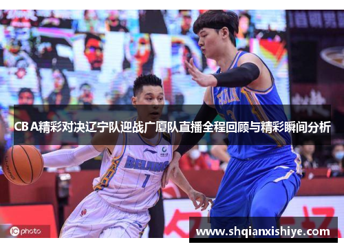 CBA精彩对决辽宁队迎战广厦队直播全程回顾与精彩瞬间分析