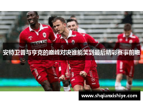 安特卫普与亨克的巅峰对决谁能笑到最后精彩赛事前瞻